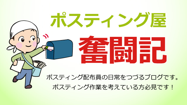 ポスティング屋奮闘記
ポスティング配布員の日常をつづるブログです。ポスティング作業を考えている方必見です。