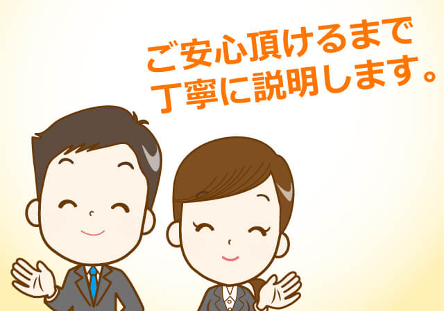 ご安心頂けるまで丁寧に説明します。